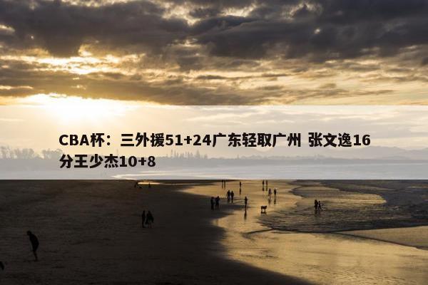 CBA杯：三外援51+24广东轻取广州 张文逸16分王少杰10+8