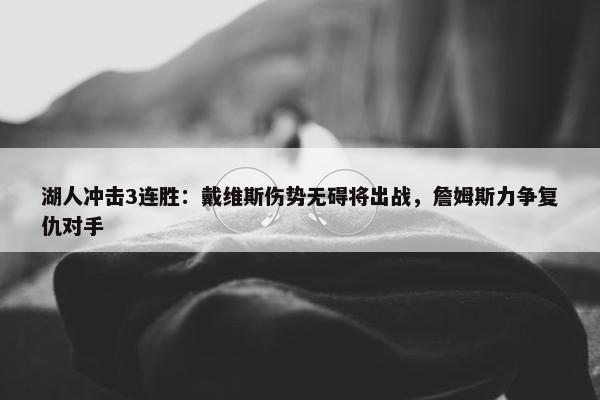 湖人冲击3连胜：戴维斯伤势无碍将出战，詹姆斯力争复仇对手