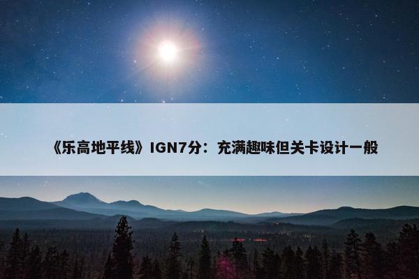 《乐高地平线》IGN7分：充满趣味但关卡设计一般