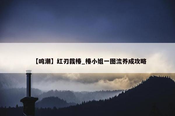 【鸣潮】红刃裁椿_椿小姐一图流养成攻略