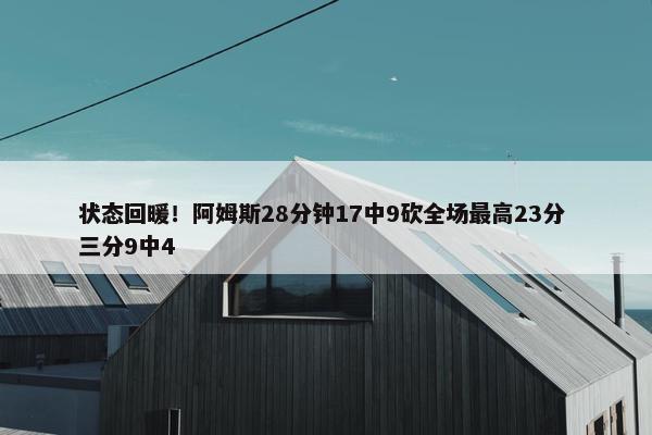 状态回暖！阿姆斯28分钟17中9砍全场最高23分 三分9中4