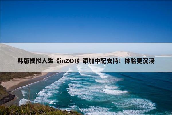 韩版模拟人生《inZOI》添加中配支持！体验更沉浸