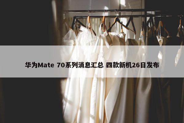 华为Mate 70系列消息汇总 四款新机26日发布