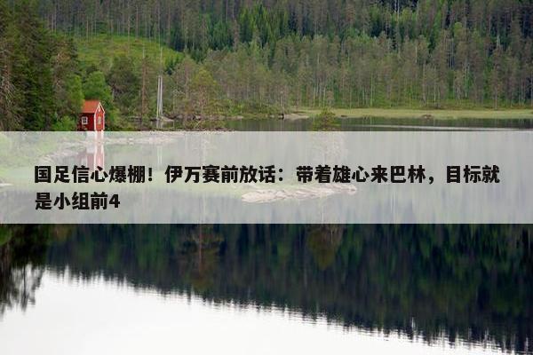 国足信心爆棚！伊万赛前放话：带着雄心来巴林，目标就是小组前4