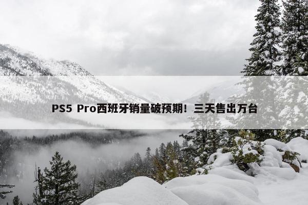 PS5 Pro西班牙销量破预期！三天售出万台