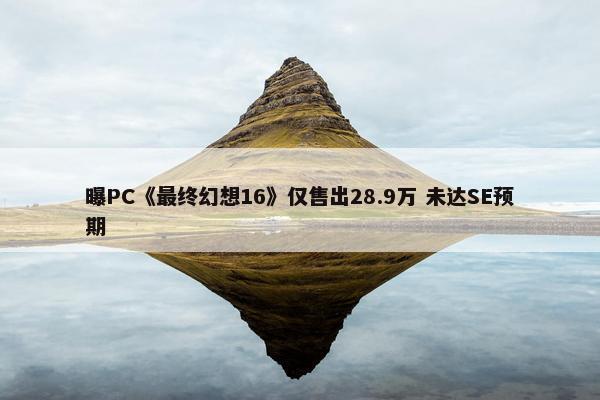 曝PC《最终幻想16》仅售出28.9万 未达SE预期