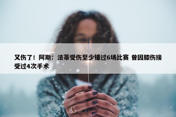 又伤了！阿斯：法蒂受伤至少错过6场比赛 曾因膝伤接受过4次手术