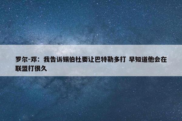 罗尔-邓：我告诉锡伯杜要让巴特勒多打 早知道他会在联盟打很久