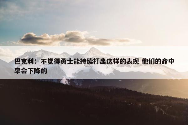 巴克利：不觉得勇士能持续打出这样的表现 他们的命中率会下降的