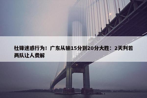 杜锋迷惑行为！广东从输15分到20分大胜：2天判若两队让人费解