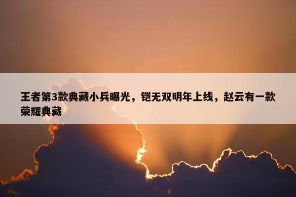 王者第3款典藏小兵曝光，铠无双明年上线，赵云有一款荣耀典藏