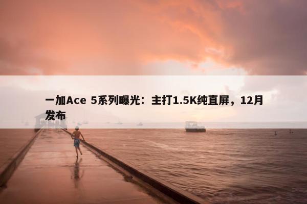 一加Ace 5系列曝光：主打1.5K纯直屏，12月发布