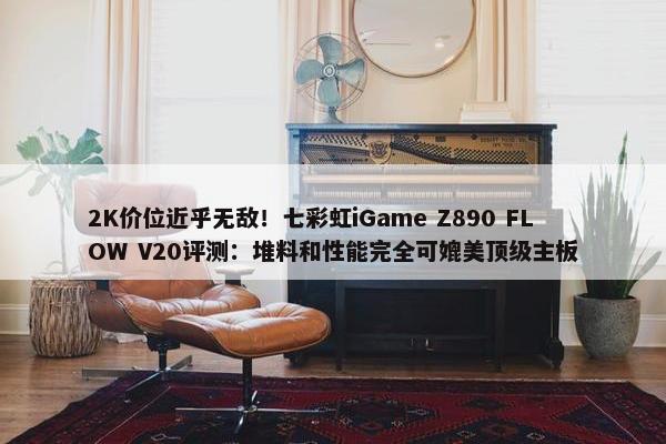 2K价位近乎无敌！七彩虹iGame Z890 FLOW V20评测：堆料和性能完全可媲美顶级主板