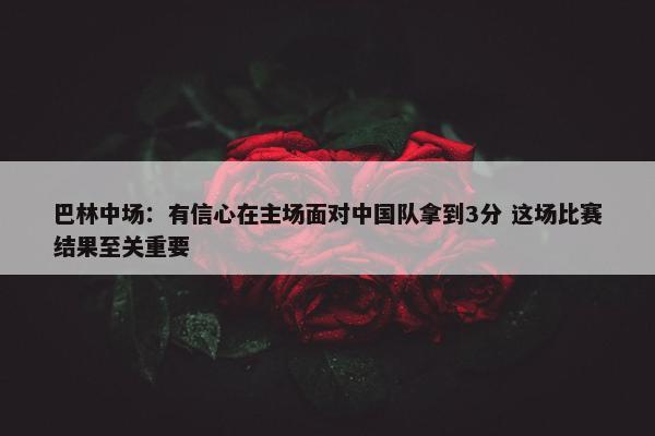 巴林中场：有信心在主场面对中国队拿到3分 这场比赛结果至关重要