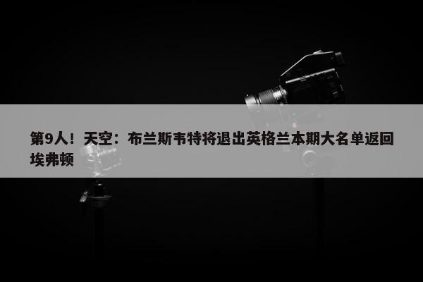 第9人！天空：布兰斯韦特将退出英格兰本期大名单返回埃弗顿