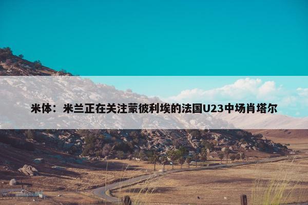 米体：米兰正在关注蒙彼利埃的法国U23中场肖塔尔