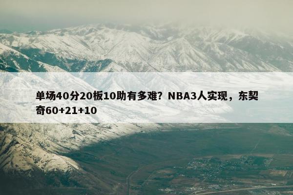 单场40分20板10助有多难？NBA3人实现，东契奇60+21+10