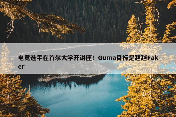 电竞选手在首尔大学开讲座！Guma目标是超越Faker