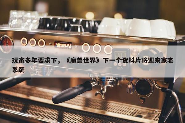 玩家多年要求下，《魔兽世界》下一个资料片将迎来家宅系统