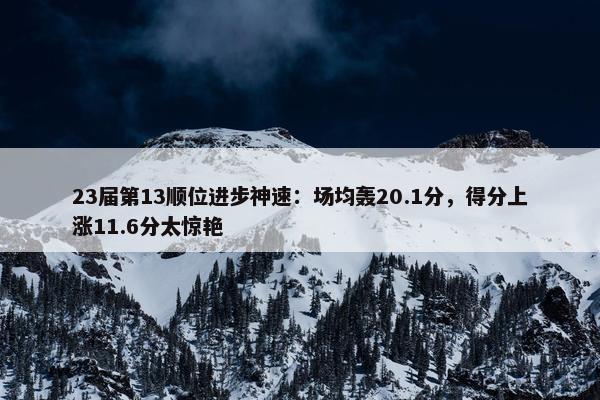 23届第13顺位进步神速：场均轰20.1分，得分上涨11.6分太惊艳