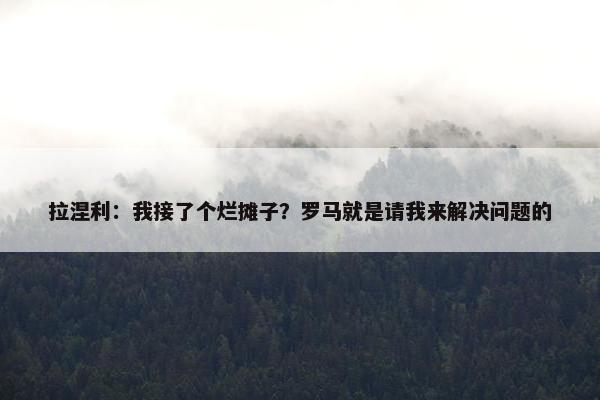 拉涅利：我接了个烂摊子？罗马就是请我来解决问题的