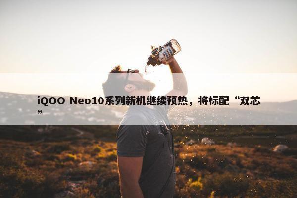 iQOO Neo10系列新机继续预热，将标配“双芯”