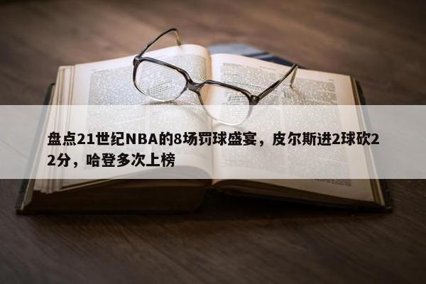 盘点21世纪NBA的8场罚球盛宴，皮尔斯进2球砍22分，哈登多次上榜