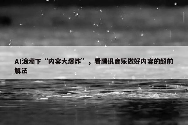 AI浪潮下“内容大爆炸”，看腾讯音乐做好内容的超前解法