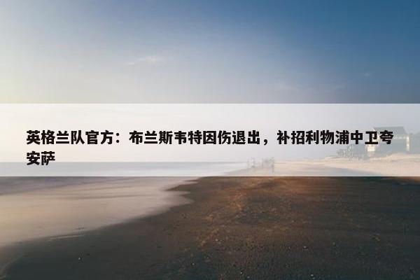 英格兰队官方：布兰斯韦特因伤退出，补招利物浦中卫夸安萨