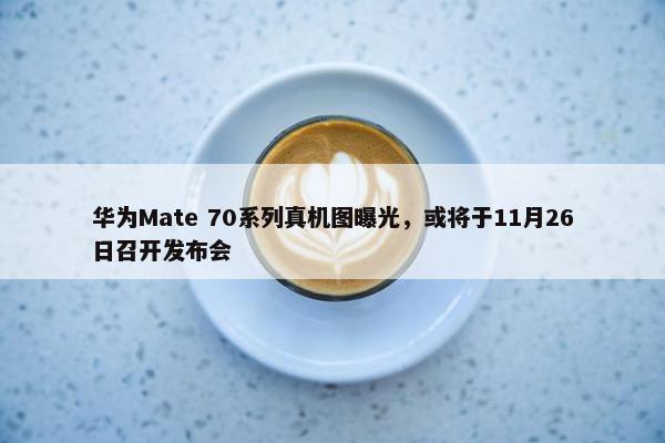 华为Mate 70系列真机图曝光，或将于11月26日召开发布会