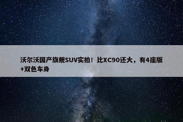 沃尔沃国产旗舰SUV实拍！比XC90还大，有4座版+双色车身