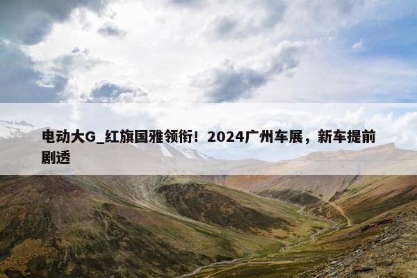 电动大G_红旗国雅领衔！2024广州车展，新车提前剧透