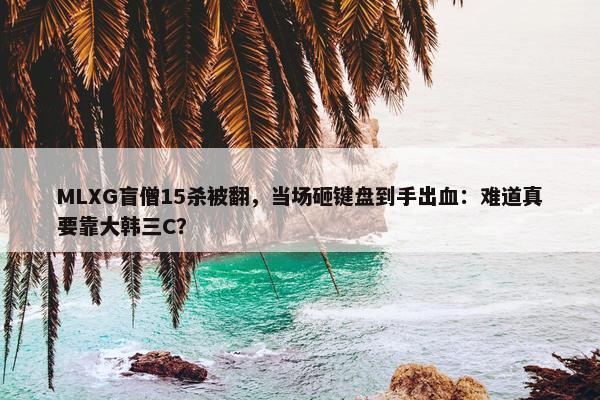 MLXG盲僧15杀被翻，当场砸键盘到手出血：难道真要靠大韩三C？