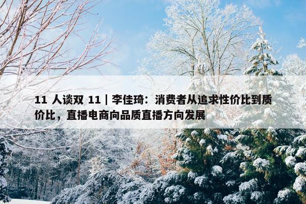 11 人谈双 11｜李佳琦：消费者从追求性价比到质价比，直播电商向品质直播方向发展