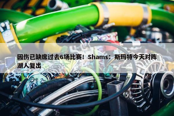 因伤已缺席过去6场比赛！Shams：斯玛特今天对阵湖人复出