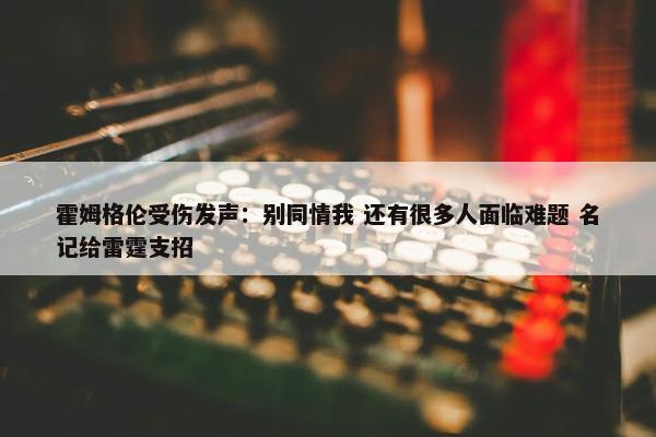 霍姆格伦受伤发声：别同情我 还有很多人面临难题 名记给雷霆支招