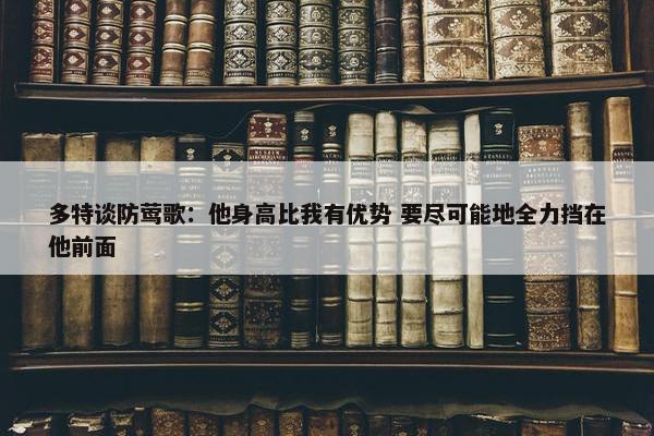 多特谈防莺歌：他身高比我有优势 要尽可能地全力挡在他前面