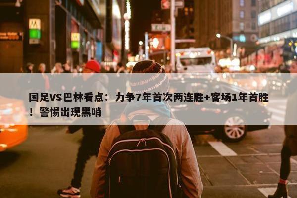 国足VS巴林看点：力争7年首次两连胜+客场1年首胜！警惕出现黑哨