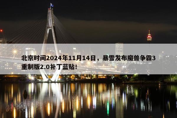 北京时间2024年11月14日，暴雪发布魔兽争霸3重制版2.0补丁蓝贴！