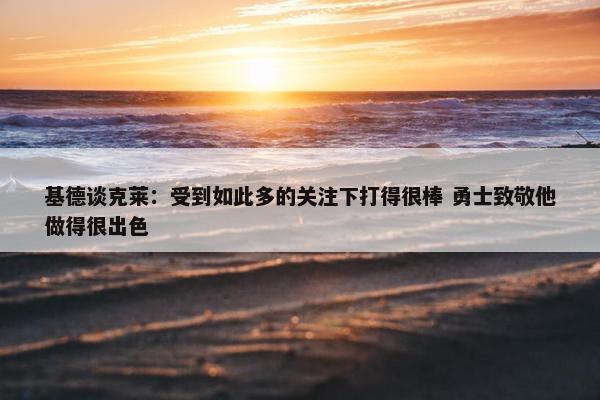 基德谈克莱：受到如此多的关注下打得很棒 勇士致敬他做得很出色