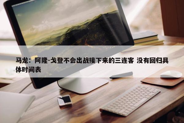 马龙：阿隆-戈登不会出战接下来的三连客 没有回归具体时间表