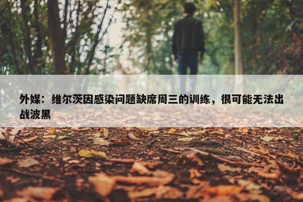 外媒：维尔茨因感染问题缺席周三的训练，很可能无法出战波黑