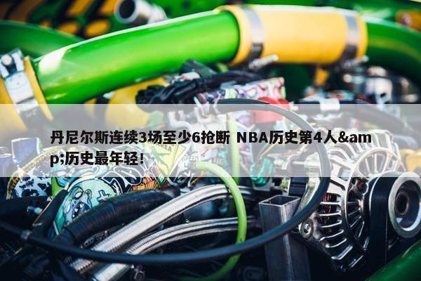 丹尼尔斯连续3场至少6抢断 NBA历史第4人&历史最年轻！