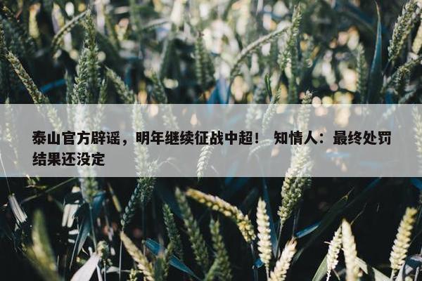 泰山官方辟谣，明年继续征战中超！ 知情人：最终处罚结果还没定