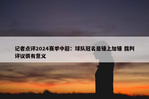 记者点评2024赛季中超：球队冠名是错上加错 裁判评议很有意义