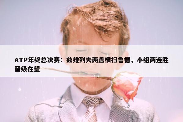 ATP年终总决赛：兹维列夫两盘横扫鲁德，小组两连胜晋级在望