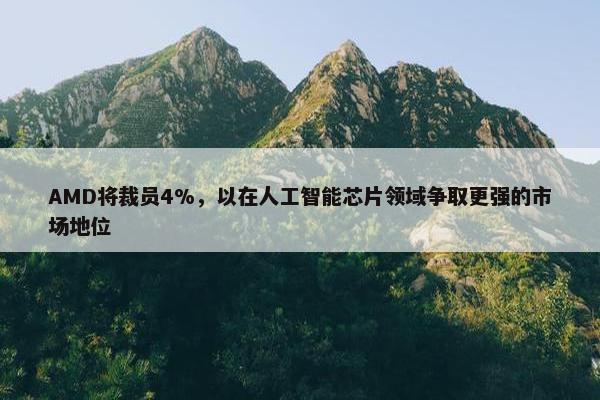 AMD将裁员4%，以在人工智能芯片领域争取更强的市场地位