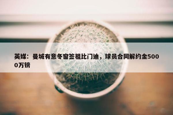 英媒：曼城有意冬窗签祖比门迪，球员合同解约金5000万镑