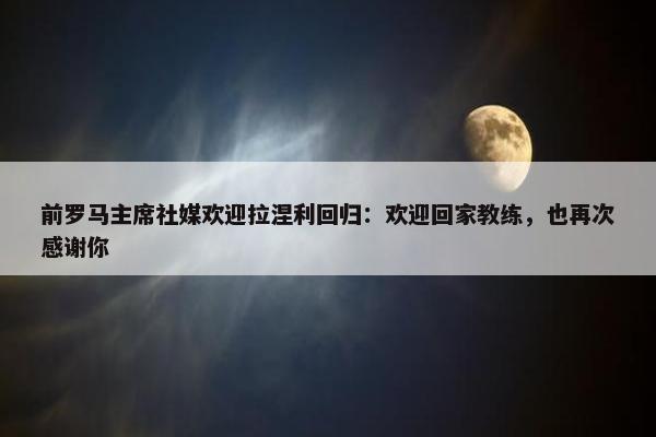 前罗马主席社媒欢迎拉涅利回归：欢迎回家教练，也再次感谢你