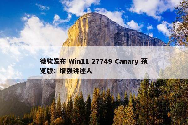 微软发布 Win11 27749 Canary 预览版：增强讲述人